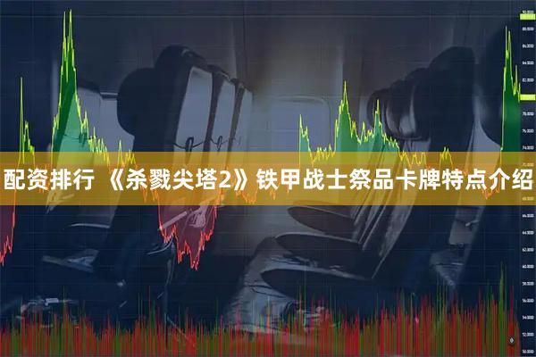 配资排行 《杀戮尖塔2》铁甲战士祭品卡牌特点介绍