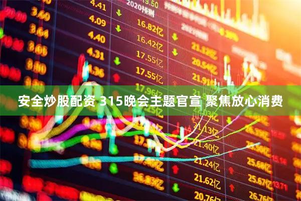 安全炒股配资 315晚会主题官宣 聚焦放心消费