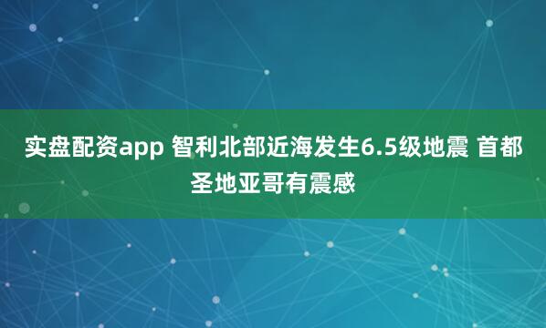 实盘配资app 智利北部近海发生6.5级地震 首都圣地亚哥有震感