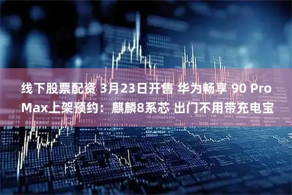 线下股票配资 3月23日开售 华为畅享 90 Pro Max上架预约：麒麟8系芯 出门不用带充电宝