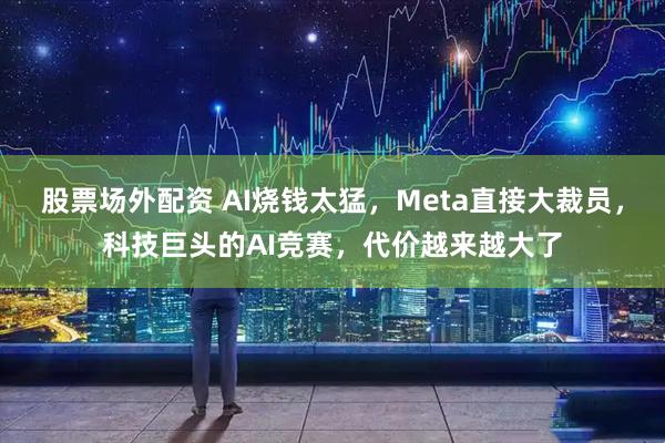 股票场外配资 AI烧钱太猛，Meta直接大裁员，科技巨头的AI竞赛，代价越来越大了