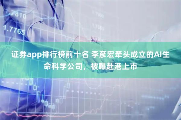 证券app排行榜前十名 李彦宏牵头成立的AI生命科学公司，被曝赴港上市