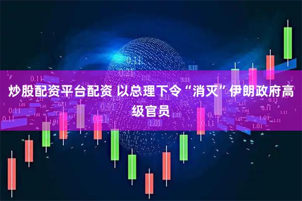 炒股配资平台配资 以总理下令“消灭”伊朗政府高级官员