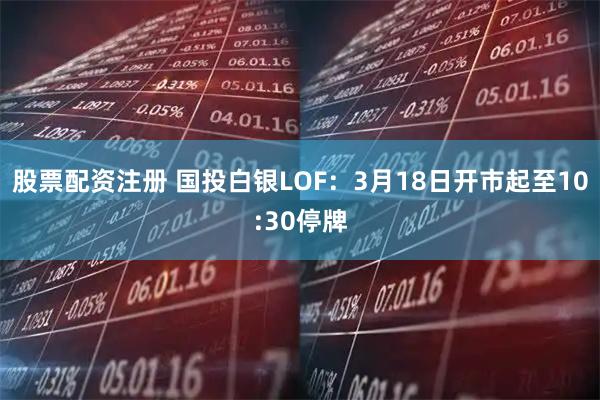 股票配资注册 国投白银LOF：3月18日开市起至10:30停牌