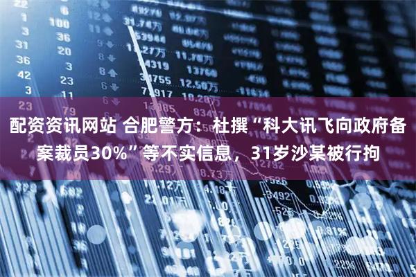 配资资讯网站 合肥警方：杜撰“科大讯飞向政府备案裁员30%”等不实信息，31岁沙某被行拘