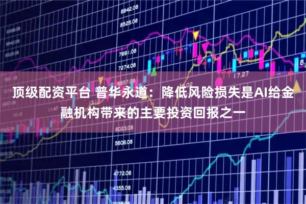 顶级配资平台 普华永道：降低风险损失是AI给金融机构带来的主要投资回报之一