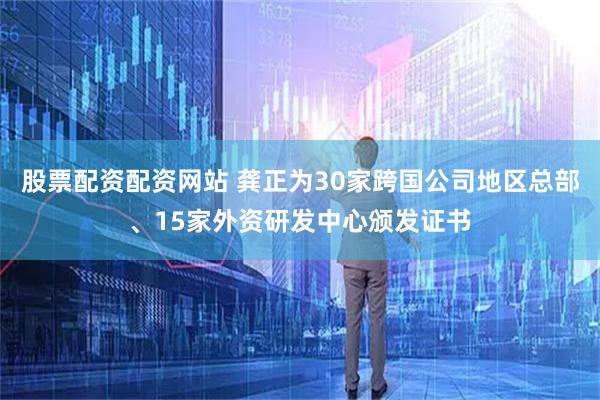 股票配资配资网站 龚正为30家跨国公司地区总部、15家外资研发中心颁发证书