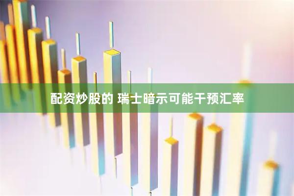 配资炒股的 瑞士暗示可能干预汇率