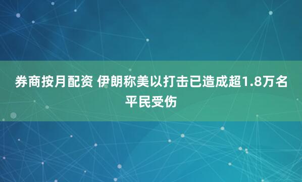 券商按月配资 伊朗称美以打击已造成超1.8万名平民受伤