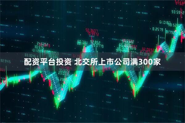配资平台投资 北交所上市公司满300家