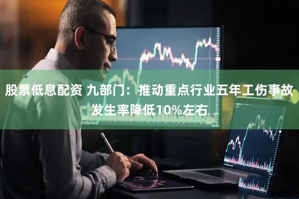 股票低息配资 九部门：推动重点行业五年工伤事故发生率降低10%左右