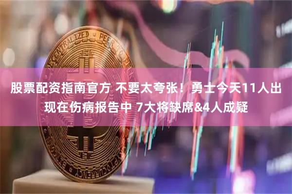 股票配资指南官方 不要太夸张！勇士今天11人出现在伤病报告中 7大将缺席&4人成疑