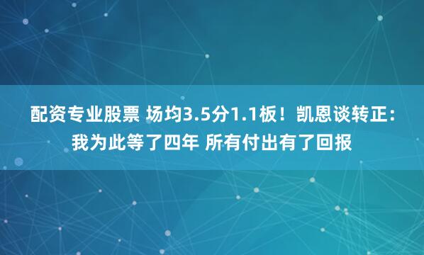 配资专业股票 场均3.5分1.1板！凯恩谈转正：我为此等了四年 所有付出有了回报