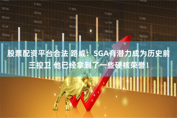 股票配资平台合法 路威：SGA有潜力成为历史前三控卫 他已经拿到了一些硬核荣誉！