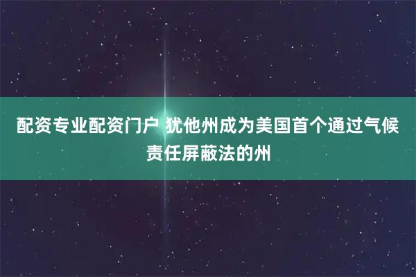 配资专业配资门户 犹他州成为美国首个通过气候责任屏蔽法的州