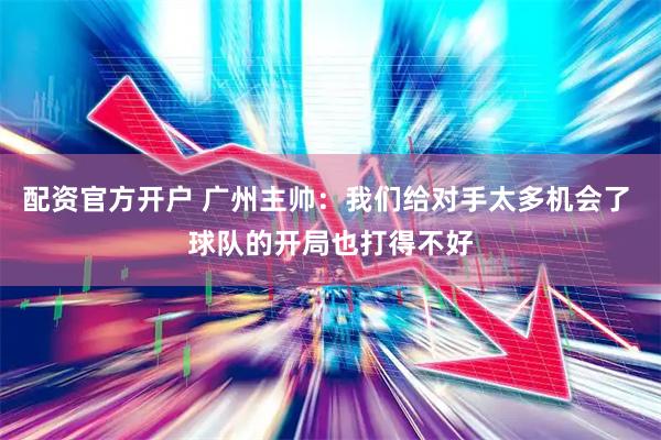 配资官方开户 广州主帅：我们给对手太多机会了 球队的开局也打得不好