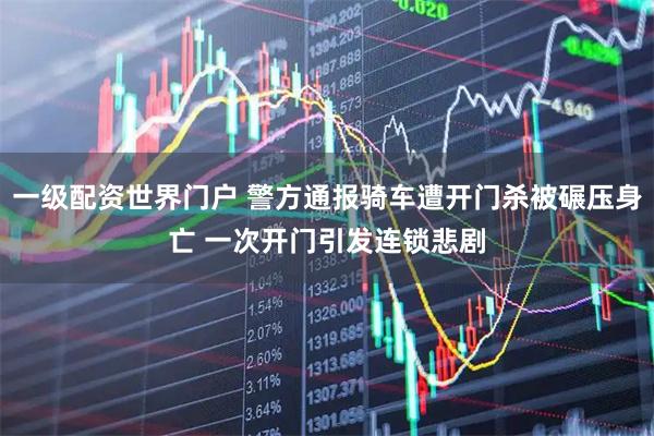 一级配资世界门户 警方通报骑车遭开门杀被碾压身亡 一次开门引发连锁悲剧
