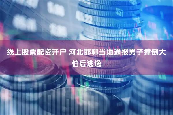 线上股票配资开户 河北邯郸当地通报男子撞倒大伯后逃逸