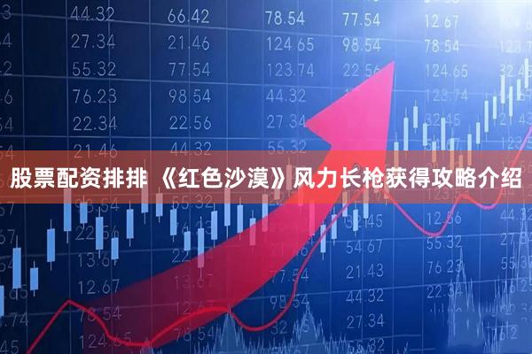 股票配资排排 《红色沙漠》风力长枪获得攻略介绍