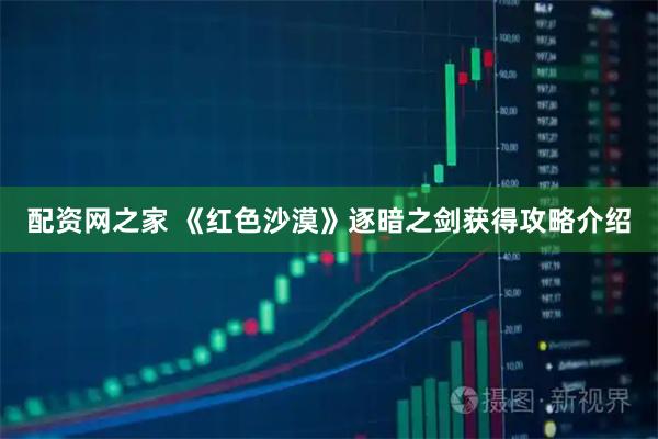 配资网之家 《红色沙漠》逐暗之剑获得攻略介绍