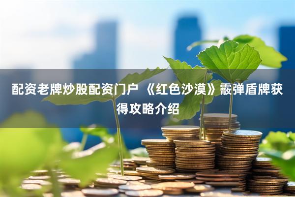 配资老牌炒股配资门户 《红色沙漠》霰弹盾牌获得攻略介绍