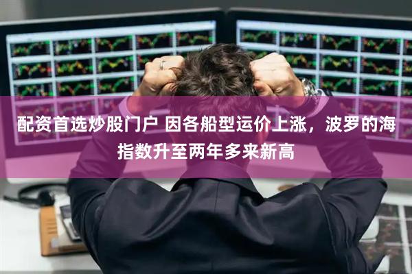 配资首选炒股门户 因各船型运价上涨，波罗的海指数升至两年多来新高