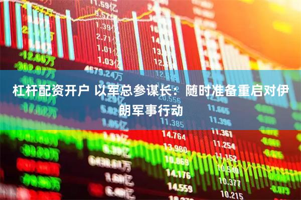 杠杆配资开户 以军总参谋长：随时准备重启对伊朗军事行动
