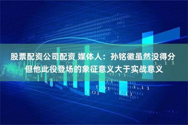 股票配资公司配资 媒体人：孙铭徽虽然没得分 但他此役登场的象征意义大于实战意义