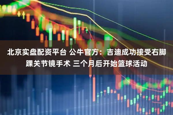 北京实盘配资平台 公牛官方：吉迪成功接受右脚踝关节镜手术 三个月后开始篮球活动
